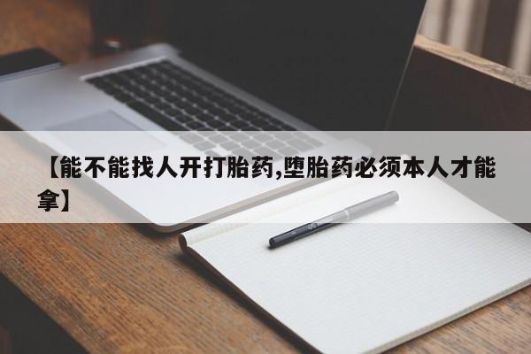打胎药使用【能不能找人开打胎药,堕胎药必须本人才能拿】