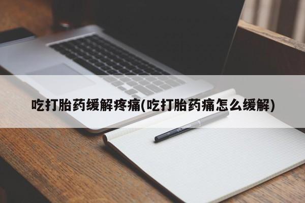 打胎药使用吃打胎药缓解疼痛(吃打胎药痛怎么缓解)