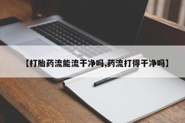 打胎药使用【打胎药流能流干净吗,药流打得干净吗】