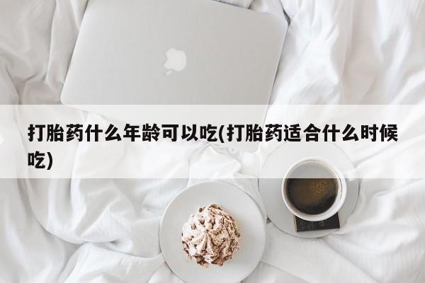 打胎药使用打胎药什么年龄可以吃(打胎药适合什么时候吃)