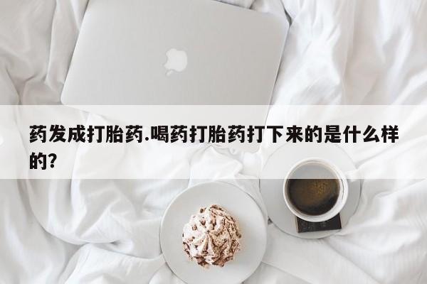 打胎药使用药发成打胎药.喝药打胎药打下来的是什么样的？