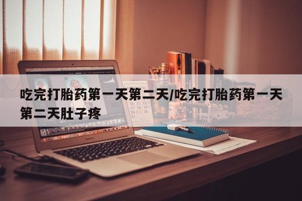 打胎药使用吃完打胎药第一天第二天/吃完打胎药第一天第二天肚子疼