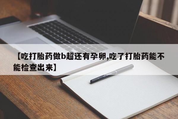 打胎药使用【吃打胎药做b超还有孕卵,吃了打胎药能不能检查出来】