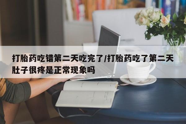 打胎药使用打胎药吃错第二天吃完了/打胎药吃了第二天肚子很疼是正常现象吗