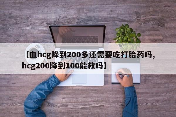 打胎药使用【血hcg降到200多还需要吃打胎药吗,hcg200降到100能救吗】