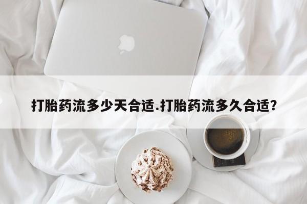 打胎药使用打胎药流多少天合适.打胎药流多久合适？