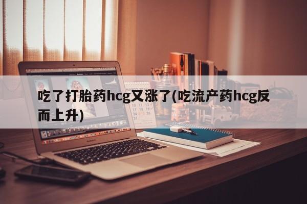 打胎药使用吃了打胎药hcg又涨了(吃流产药hcg反而上升)