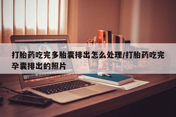 打胎药使用打胎药吃完多胎囊排出怎么处理/打胎药吃完孕囊排出的照片