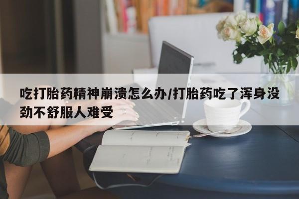 打胎药使用吃打胎药精神崩溃怎么办/打胎药吃了浑身没劲不舒服人难受
