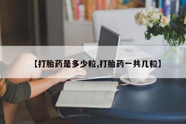 打胎药使用【打胎药是多少粒,打胎药一共几粒】