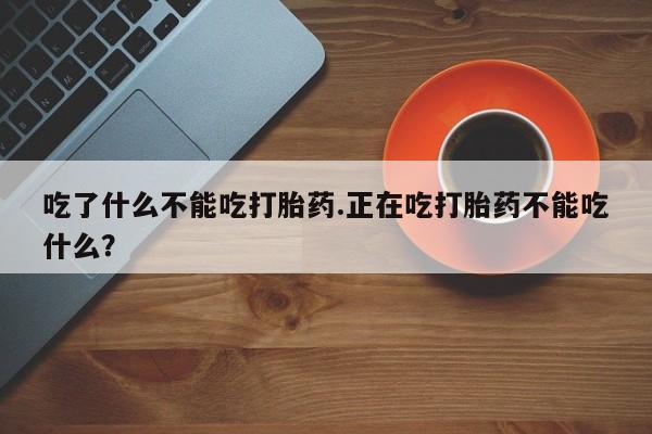 打胎药使用吃了什么不能吃打胎药.正在吃打胎药不能吃什么？