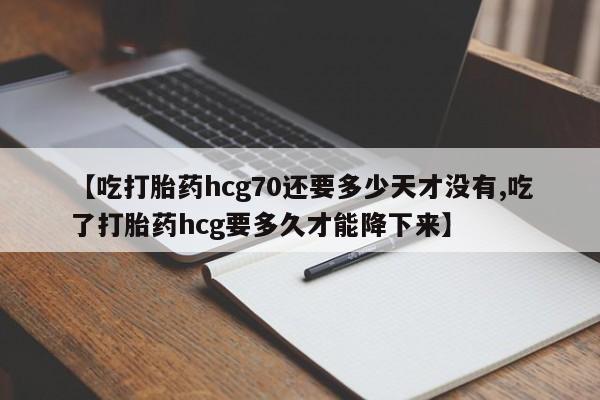 打胎药使用【吃打胎药hcg70还要多少天才没有,吃了打胎药hcg要多久才能降下来】