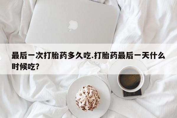 打胎药使用最后一次打胎药多久吃.打胎药最后一天什么时候吃？