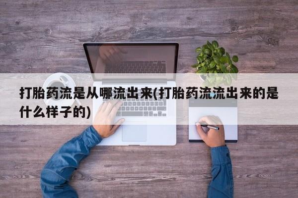 打胎药使用打胎药流是从哪流出来(打胎药流流出来的是什么样子的)