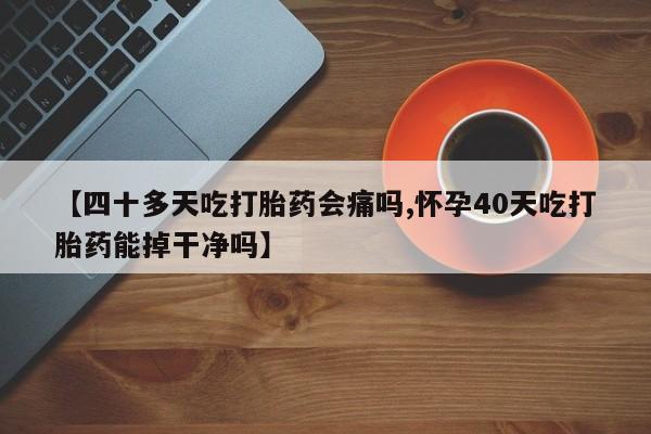 打胎药使用【四十多天吃打胎药会痛吗,怀孕40天吃打胎药能掉干净吗】