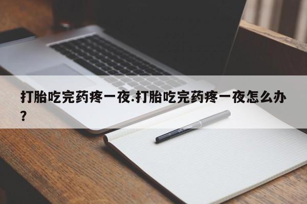 打胎药使用打胎吃完药疼一夜.打胎吃完药疼一夜怎么办？