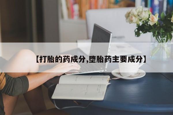 打胎药使用【打胎的药成分,堕胎药主要成分】