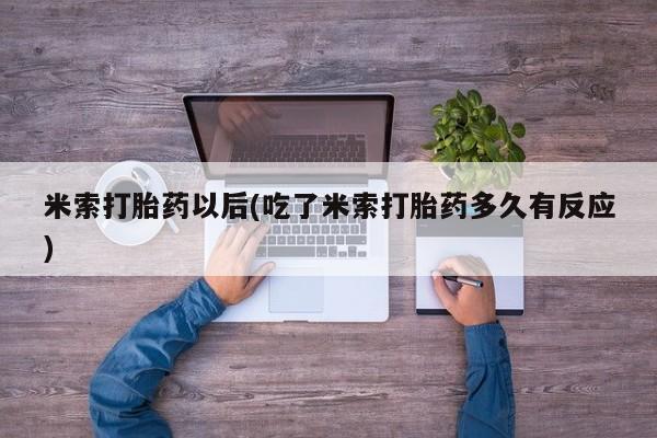 打胎药使用米索打胎药以后(吃了米索打胎药多久有反应)