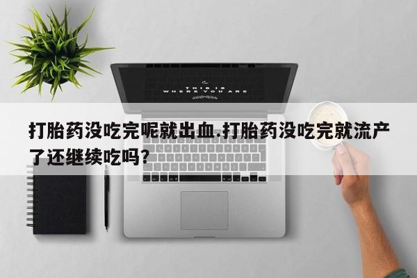 打胎药使用打胎药没吃完呢就出血.打胎药没吃完就流产了还继续吃吗？