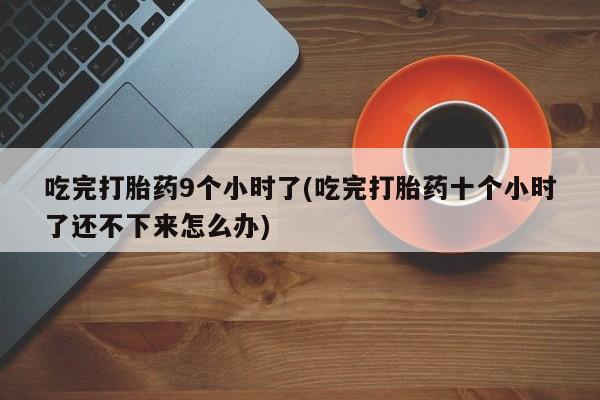 打胎药使用吃完打胎药9个小时了(吃完打胎药十个小时了还不下来怎么办)