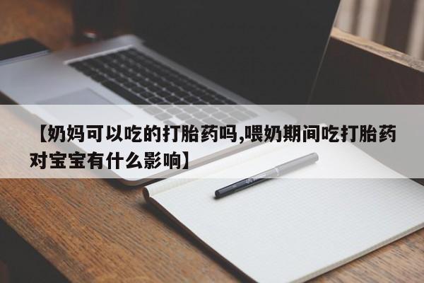 打胎药使用【奶妈可以吃的打胎药吗,喂奶期间吃打胎药对宝宝有什么影响】