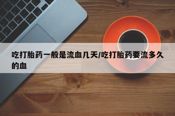 打胎药使用吃打胎药一般是流血几天/吃打胎药要流多久的血