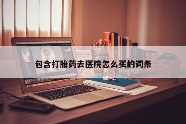 打胎药使用包含打胎药去医院怎么买的词条