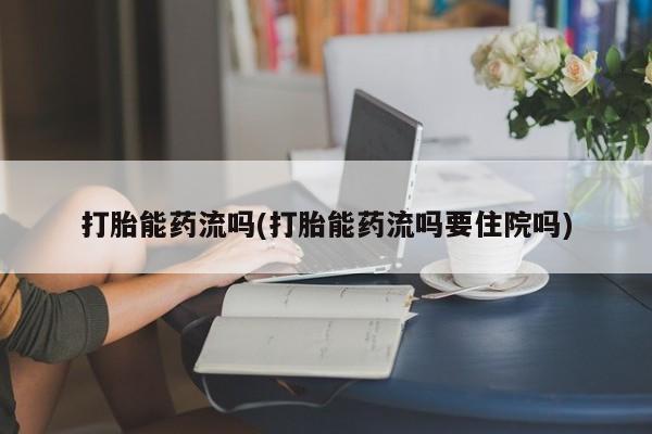 打胎药使用打胎能药流吗(打胎能药流吗要住院吗)