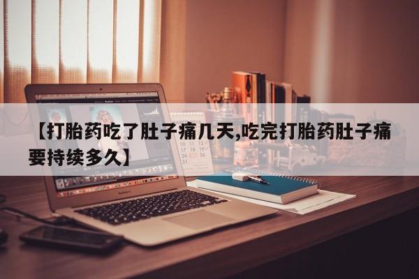 打胎药使用【打胎药吃了肚子痛几天,吃完打胎药肚子痛要持续多久】