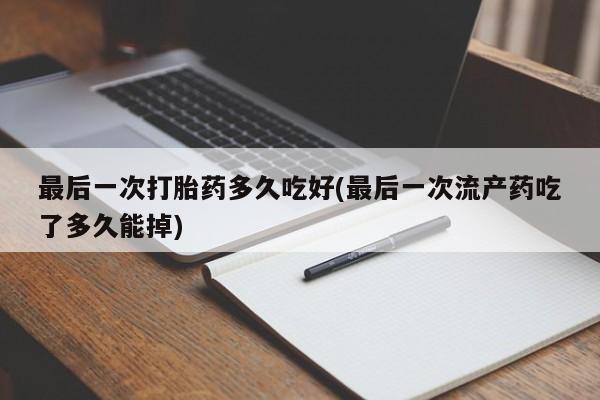 打胎药使用最后一次打胎药多久吃好(最后一次流产药吃了多久能掉)