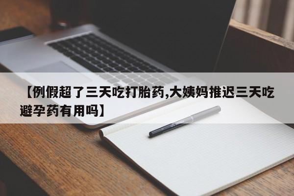 打胎药使用【例假超了三天吃打胎药,大姨妈推迟三天吃避孕药有用吗】