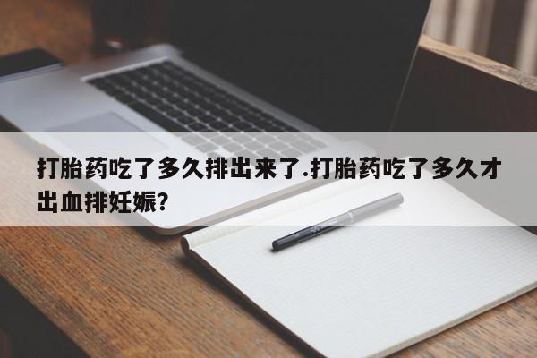 打胎药使用打胎药吃了多久排出来了.打胎药吃了多久才出血排妊娠？