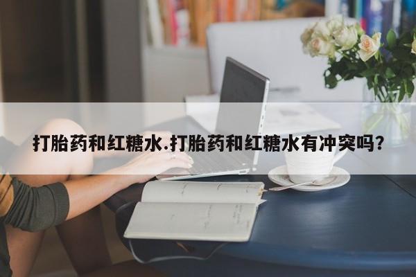 打胎药使用打胎药和红糖水.打胎药和红糖水有冲突吗？