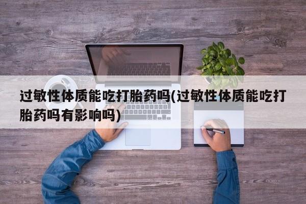 打胎药使用过敏性体质能吃打胎药吗(过敏性体质能吃打胎药吗有影响吗)