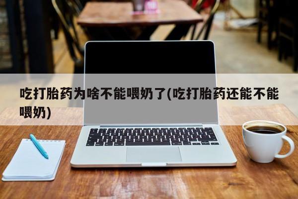 打胎药使用吃打胎药为啥不能喂奶了(吃打胎药还能不能喂奶)