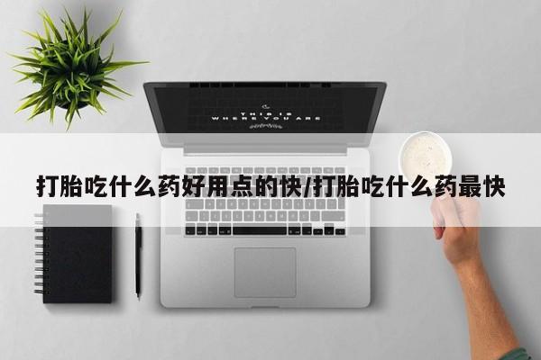 打胎药使用打胎吃什么药好用点的快/打胎吃什么药最快