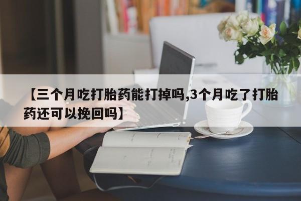 打胎药使用【三个月吃打胎药能打掉吗,3个月吃了打胎药还可以挽回吗】