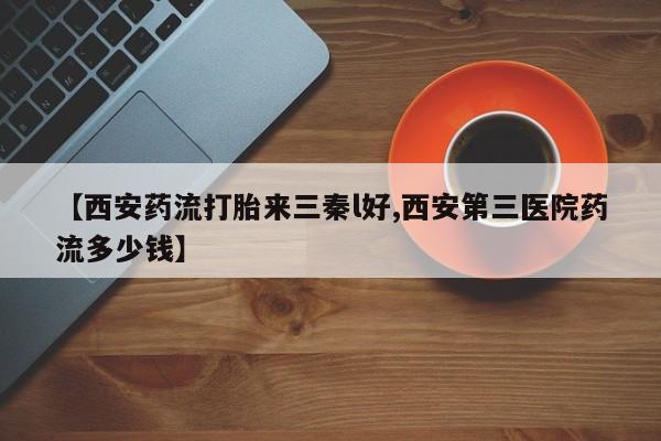 打胎药使用【西安药流打胎来三秦l好,西安第三医院药流多少钱】