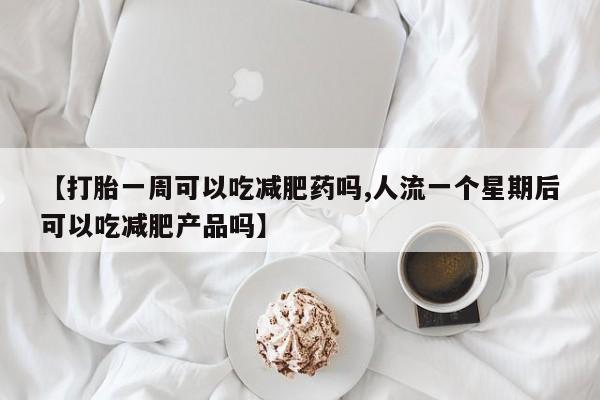 打胎药使用【打胎一周可以吃减肥药吗,人流一个星期后可以吃减肥产品吗】