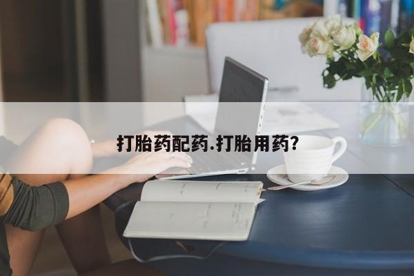 打胎药使用打胎药配药.打胎用药？