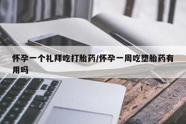 打胎药使用怀孕一个礼拜吃打胎药/怀孕一周吃堕胎药有用吗