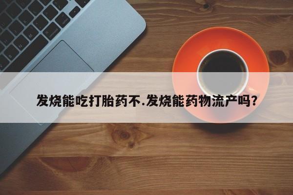 打胎药使用发烧能吃打胎药不.发烧能药物流产吗？