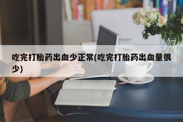 打胎药使用吃完打胎药出血少正常(吃完打胎药出血量很少)