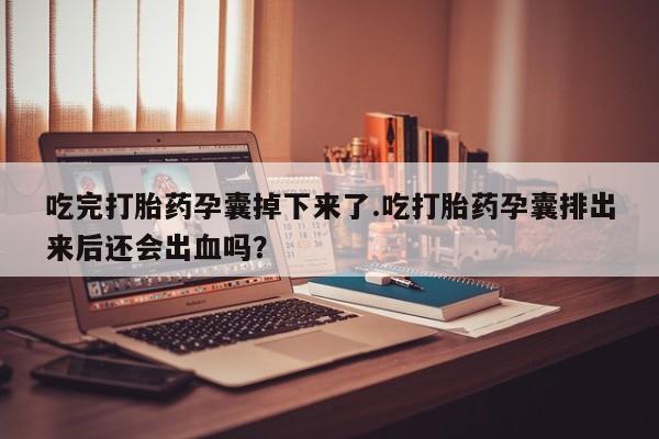 打胎药使用吃完打胎药孕囊掉下来了.吃打胎药孕囊排出来后还会出血吗？