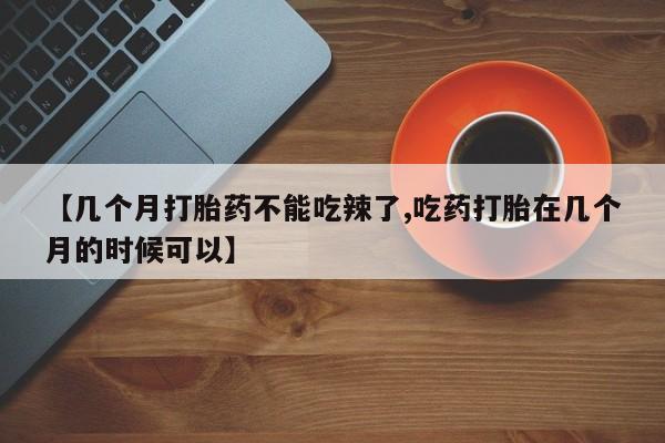 打胎药使用【几个月打胎药不能吃辣了,吃药打胎在几个月的时候可以】