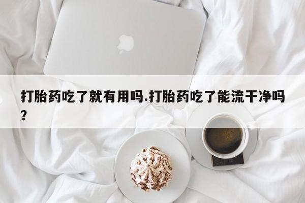 打胎药使用打胎药吃了就有用吗.打胎药吃了能流干净吗？
