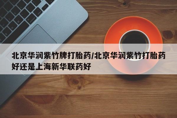 打胎药使用北京华润紫竹牌打胎药/北京华润紫竹打胎药好还是上海新华联药好