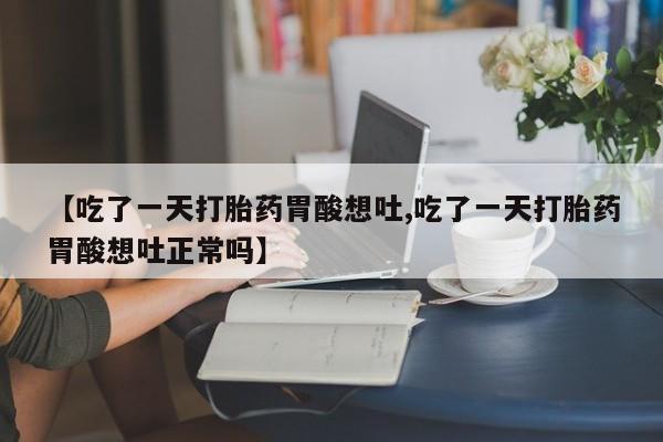 打胎药使用【吃了一天打胎药胃酸想吐,吃了一天打胎药胃酸想吐正常吗】