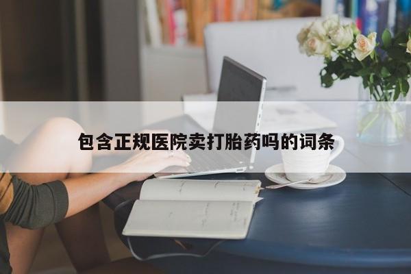 打胎药使用包含正规医院卖打胎药吗的词条