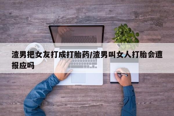 打胎药使用渣男把女友打成打胎药/渣男叫女人打胎会遭报应吗